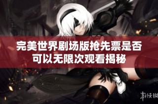 完美世界剧场版抢先票是否可以无限次观看揭秘