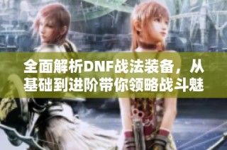 全面解析DNF战法装备，从基础到进阶带你领略战斗魅力