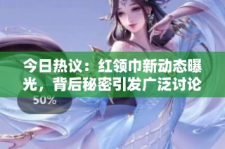 今日热议：红领巾新动态曝光，背后秘密引发广泛讨论