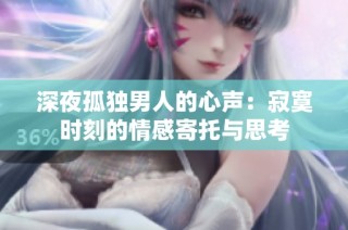 深夜孤独男人的心声：寂寞时刻的情感寄托与思考