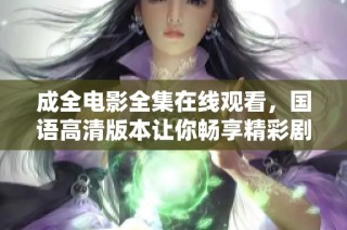成全电影全集在线观看，国语高清版本让你畅享精彩剧情