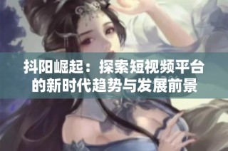 抖阳崛起：探索短视频平台的新时代趋势与发展前景