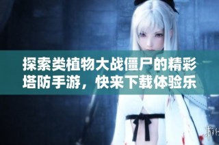 探索类植物大战僵尸的精彩塔防手游，快来下载体验乐趣