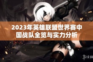 2023年英雄联盟世界赛中国战队全览与实力分析