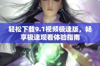 轻松下载9.1视频极速版，畅享极速观看体验指南