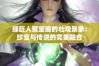 绿巨人聚宝阁的壮观景象：珍宝与传说的完美融合