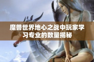 魔兽世界地心之战中玩家学习专业的数量揭秘