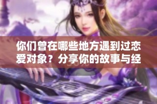 你们曾在哪些地方遇到过恋爱对象？分享你的故事与经历
