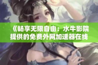 《畅享无限自由：水牛影院提供的免费外网加速器在线观看》