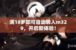 满18岁即可自动转入m329，开启新体验！