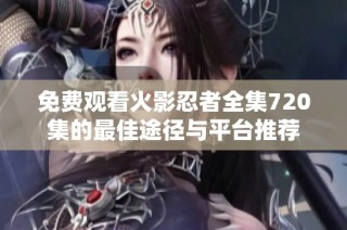 免费观看火影忍者全集720集的最佳途径与平台推荐