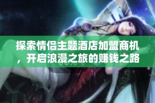 探索情侣主题酒店加盟商机，开启浪漫之旅的赚钱之路