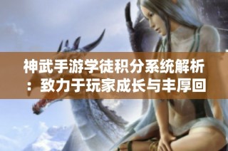 神武手游学徒积分系统解析：致力于玩家成长与丰厚回报