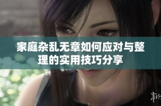 家庭杂乱无章如何应对与整理的实用技巧分享