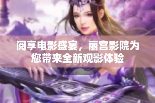 阅享电影盛宴，丽宫影院为您带来全新观影体验