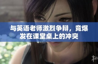 与英语老师激烈争辩，竟爆发在课堂桌上的冲突