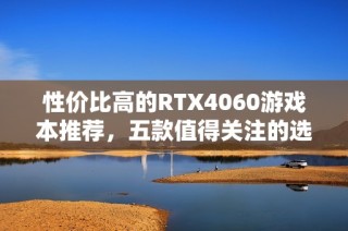 性价比高的RTX4060游戏本推荐，五款值得关注的选择