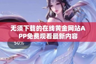 无须下载的在线黄金网站APP免费观看最新内容