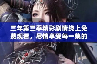 三年第三季精彩剧情线上免费观看，尽情享受每一集的魅力