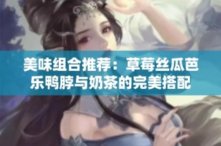 美味组合推荐：草莓丝瓜芭乐鸭脖与奶茶的完美搭配