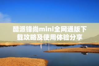 酷派锋尚mini全网通版下载攻略及使用体验分享