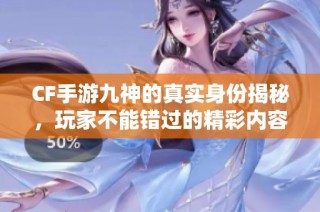 CF手游九神的真实身份揭秘，玩家不能错过的精彩内容
