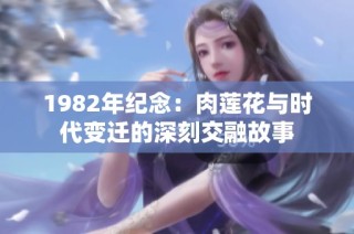 1982年纪念：肉莲花与时代变迁的深刻交融故事