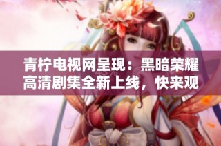 青柠电视网呈现：黑暗荣耀高清剧集全新上线，快来观看！