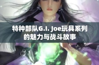 特种部队G.I. Joe玩具系列的魅力与战斗故事