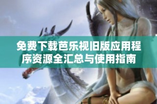 免费下载芭乐视旧版应用程序资源全汇总与使用指南