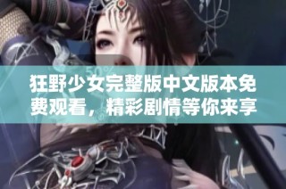 狂野少女完整版中文版本免费观看，精彩剧情等你来享受