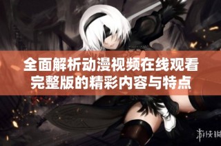 全面解析动漫视频在线观看完整版的精彩内容与特点