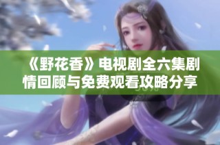 《野花香》电视剧全六集剧情回顾与免费观看攻略分享