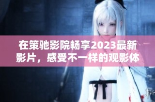 在策驰影院畅享2023最新影片，感受不一样的观影体验