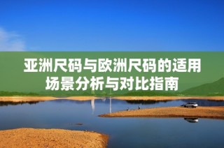 亚洲尺码与欧洲尺码的适用场景分析与对比指南