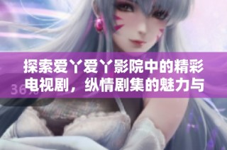 探索爱丫爱丫影院中的精彩电视剧，纵情剧集的魅力与感动