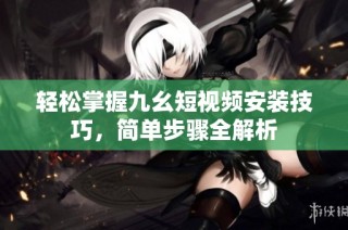 轻松掌握九幺短视频安装技巧，简单步骤全解析