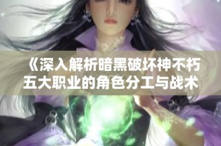 《深入解析暗黑破坏神不朽五大职业的角色分工与战术》