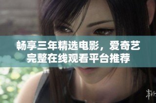 畅享三年精选电影，爱奇艺完整在线观看平台推荐