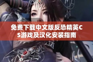免费下载中文版反恐精英CS游戏及汉化安装指南