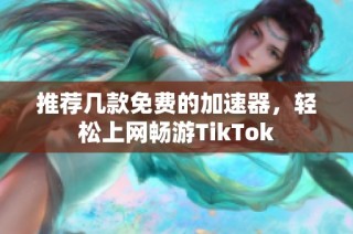 推荐几款免费的加速器，轻松上网畅游TikTok
