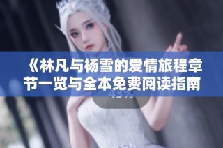 《林凡与杨雪的爱情旅程章节一览与全本免费阅读指南》