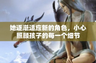 她逐渐适应新的角色，小心照顾孩子的每一个细节