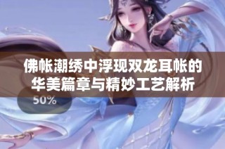 佛帐潮绣中浮现双龙耳帐的华美篇章与精妙工艺解析