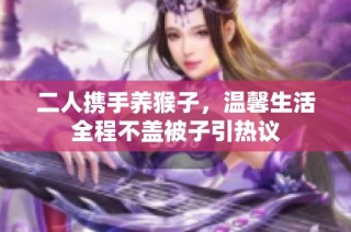 二人携手养猴子，温馨生活全程不盖被子引热议