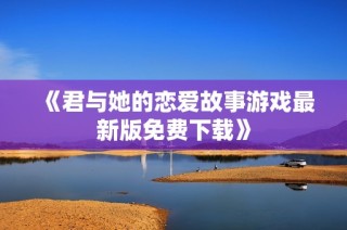 《君与她的恋爱故事游戏最新版免费下载》