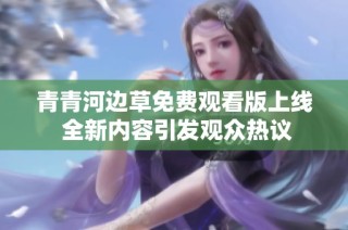 青青河边草免费观看版上线 全新内容引发观众热议