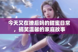 今天又在撩后妈的甜蜜日常，搞笑温馨的家庭故事