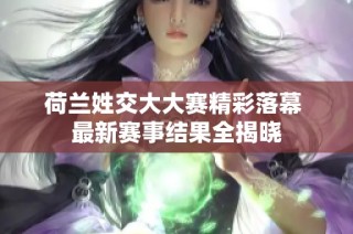 荷兰姓交大大赛精彩落幕 最新赛事结果全揭晓
