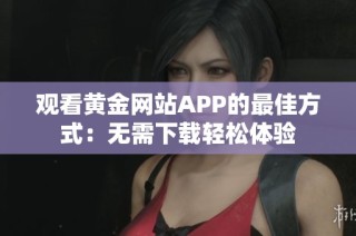 观看黄金网站APP的最佳方式：无需下载轻松体验